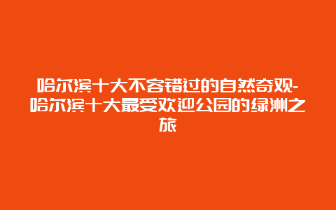 哈尔滨十大不容错过的自然奇观-哈尔滨十大最受欢迎公园的绿洲之旅