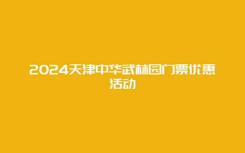 2024天津中华武林园门票优惠活动