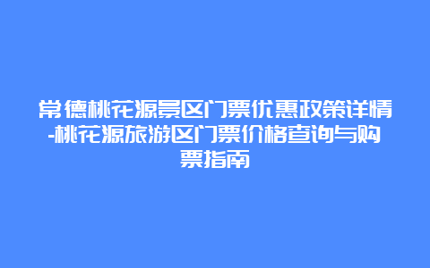 常德桃花源景区门票优惠政策详情-桃花源旅游区门票价格查询与购票指南