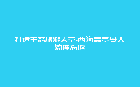 打造生态旅游天堂-西海美景令人流连忘返