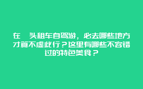 在汕头租车自驾游，必去哪些地方才算不虚此行？这里有哪些不容错过的特色美食？