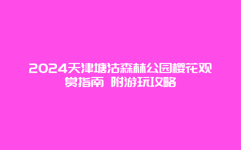 2024天津塘沽森林公园樱花观赏指南 附游玩攻略