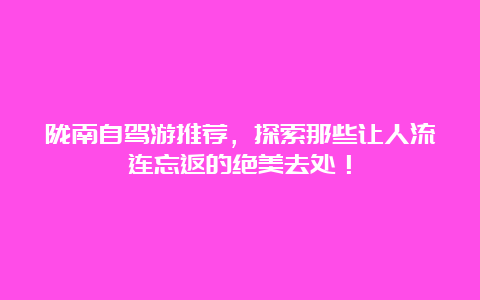 陇南自驾游推荐，探索那些让人流连忘返的绝美去处！