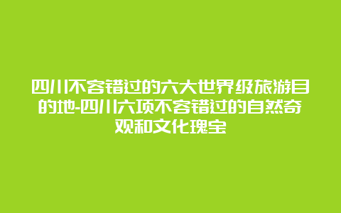 四川不容错过的六大世界级旅游目的地-四川六项不容错过的自然奇观和文化瑰宝