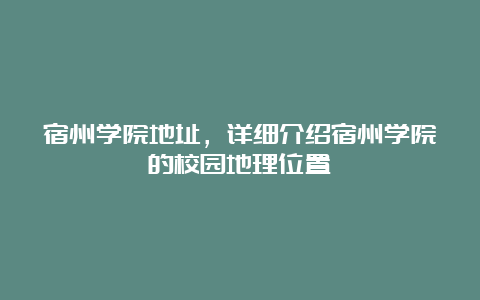 宿州学院地址，详细介绍宿州学院的校园地理位置