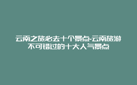 云南之旅必去十个景点-云南旅游不可错过的十大人气景点