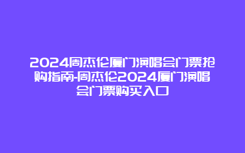 2024周杰伦厦门演唱会门票抢购指南-周杰伦2024厦门演唱会门票购买入口