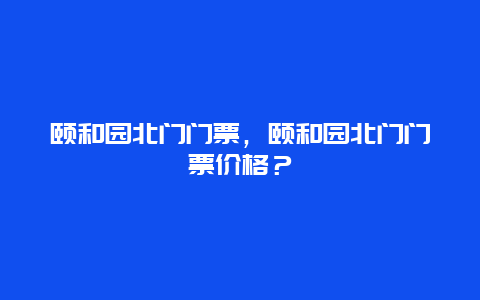 颐和园北门门票，颐和园北门门票价格？