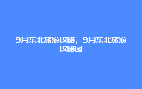 9月东北旅游攻略，9月东北旅游攻略图