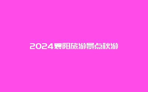 2024襄阳旅游景点秋游