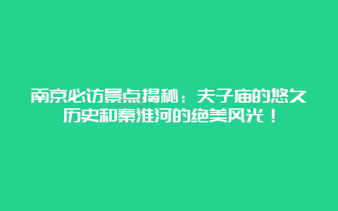 南京必访景点揭秘：夫子庙的悠久历史和秦淮河的绝美风光！