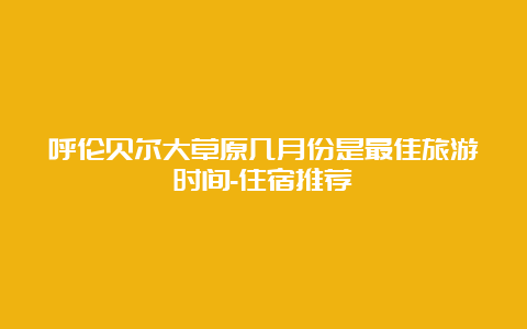 呼伦贝尔大草原几月份是最佳旅游时间-住宿推荐