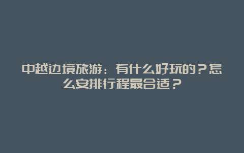 中越边境旅游：有什么好玩的？怎么安排行程最合适？