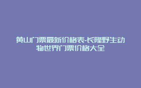 黄山门票最新价格表-长隆野生动物世界门票价格大全