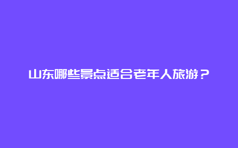 山东哪些景点适合老年人旅游？