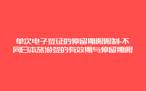 单次电子签证的停留期限限制-不同日本旅游签的有效期与停留期限