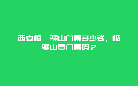 西安临潼骊山门票多少钱，临潼骊山要门票吗？