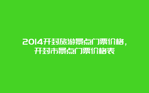 2014开封旅游景点门票价格，开封市景点门票价格表