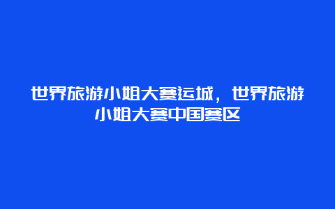 世界旅游小姐大赛运城，世界旅游小姐大赛中国赛区