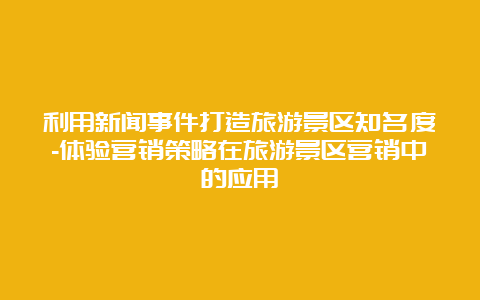 利用新闻事件打造旅游景区知名度-体验营销策略在旅游景区营销中的应用