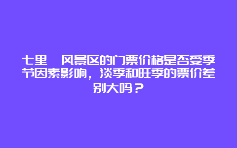 七里峪风景区的门票价格是否受季节因素影响，淡季和旺季的票价差别大吗？