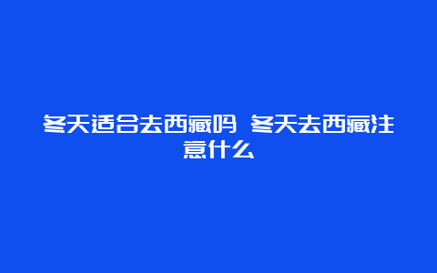 冬天适合去西藏吗 冬天去西藏注意什么