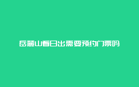 岳麓山看日出需要预约门票吗