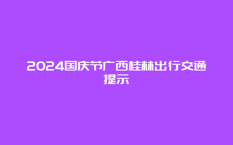 2024国庆节广西桂林出行交通提示