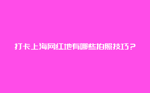 打卡上海网红地有哪些拍照技巧？