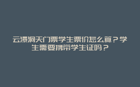 云瀑洞天门票学生票价怎么算？学生需要携带学生证吗？