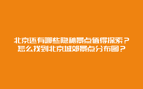 北京还有哪些隐秘景点值得探索？怎么找到北京城郊景点分布图？