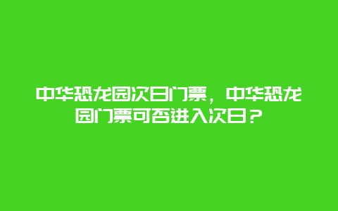 中华恐龙园次日门票，中华恐龙园门票可否进入次日？