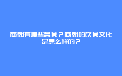 商朝有哪些美食？商朝的饮食文化是怎么样的？