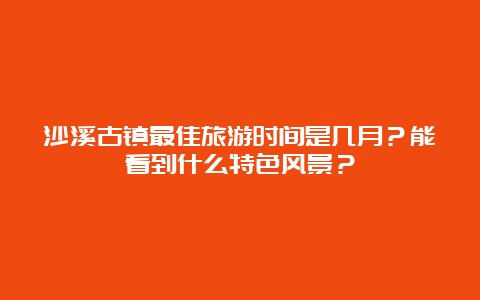 沙溪古镇最佳旅游时间是几月？能看到什么特色风景？