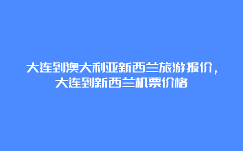 大连到澳大利亚新西兰旅游报价，大连到新西兰机票价格