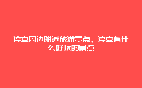 淳安周边附近旅游景点，淳安有什么好玩的景点