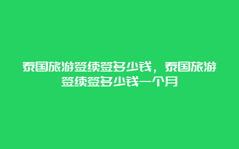 泰国旅游签续签多少钱，泰国旅游签续签多少钱一个月