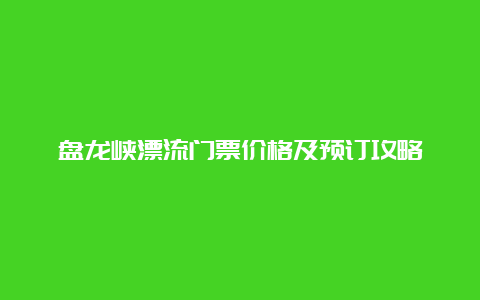 盘龙峡漂流门票价格及预订攻略