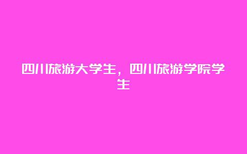 四川旅游大学生，四川旅游学院学生