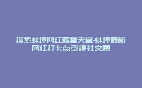 探索蚌埠网红露营天堂-蚌埠最新网红打卡点引爆社交圈