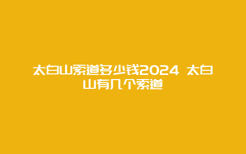 太白山索道多少钱2024 太白山有几个索道