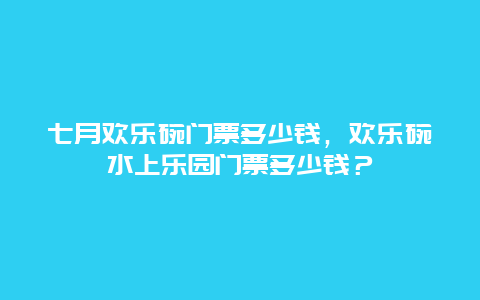 七月欢乐碗门票多少钱，欢乐碗水上乐园门票多少钱？