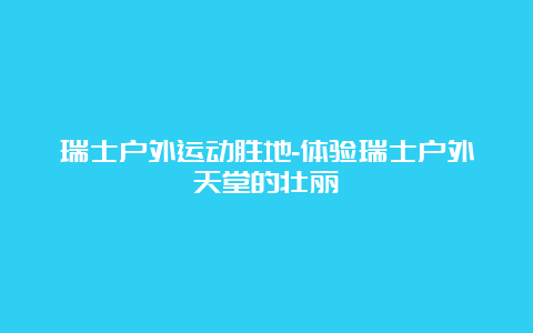 瑞士户外运动胜地-体验瑞士户外天堂的壮丽