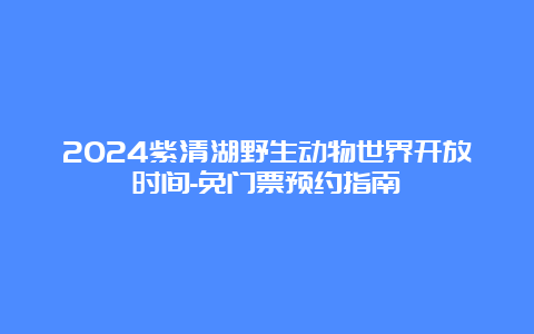 2024紫清湖野生动物世界开放时间-免门票预约指南