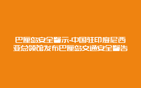 巴厘岛安全警示-中国驻印度尼西亚总领馆发布巴厘岛交通安全警告