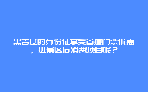 黑吉辽的身份证享受首道门票优惠，进景区后消费项目呢？