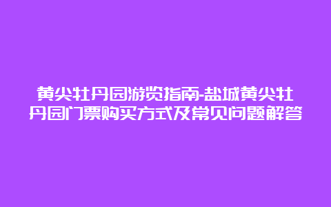 黄尖牡丹园游览指南-盐城黄尖牡丹园门票购买方式及常见问题解答