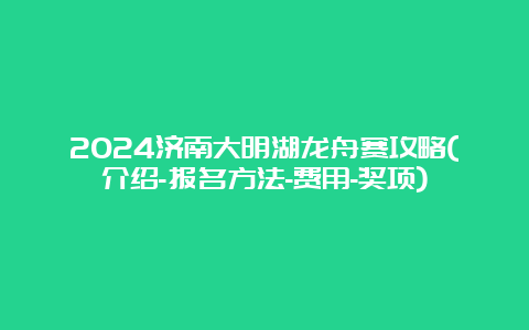 2024济南大明湖龙舟赛攻略(介绍-报名方法-费用-奖项)