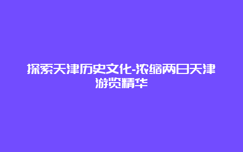 探索天津历史文化-浓缩两日天津游览精华