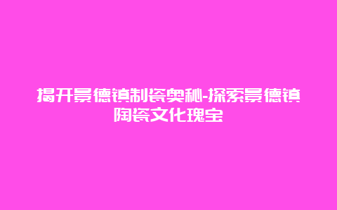 揭开景德镇制瓷奥秘-探索景德镇陶瓷文化瑰宝